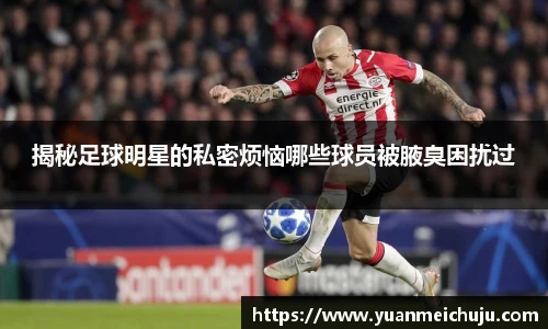 揭秘足球明星的私密烦恼哪些球员被腋臭困扰过