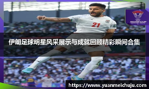 伊朗足球明星风采展示与成就回顾精彩瞬间合集